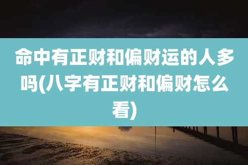 命中有正财和偏财运的人多吗(八字有正财和偏财怎么看)