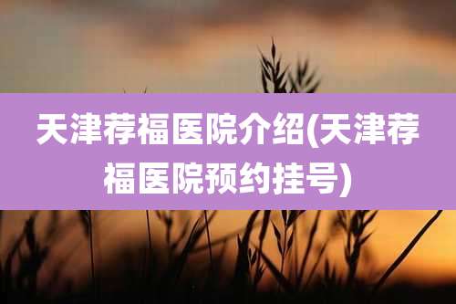 天津荐福医院介绍(天津荐福医院预约挂号)