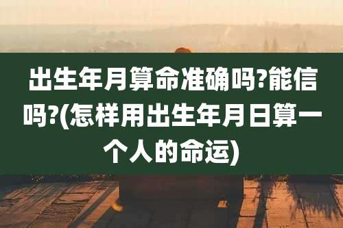 出生年月算命准确吗?能信吗?(怎样用出生年月日算一个人的命运)