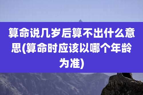 算命说几岁后算不出什么意思(算命时应该以哪个年龄为准)
