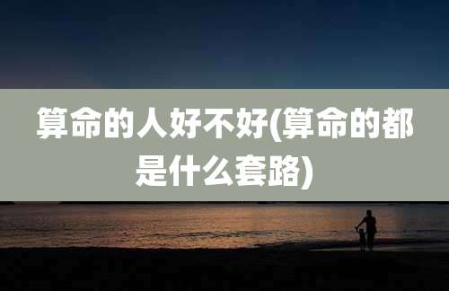 算命的人好不好(算命的都是什么套路)