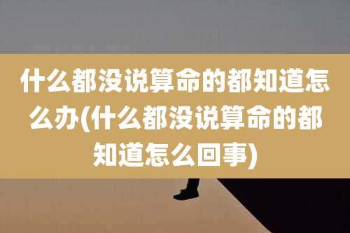 什么都没说算命的都知道怎么办(什么都没说算命的都知道怎么回事)