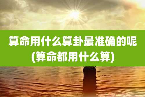 算命用什么算卦最准确的呢(算命都用什么算)