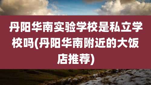 丹阳华南实验学校是私立学校吗(丹阳华南附近的大饭店推荐)