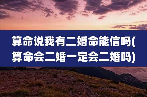 算命说我有二婚命能信吗(算命会二婚一定会二婚吗)