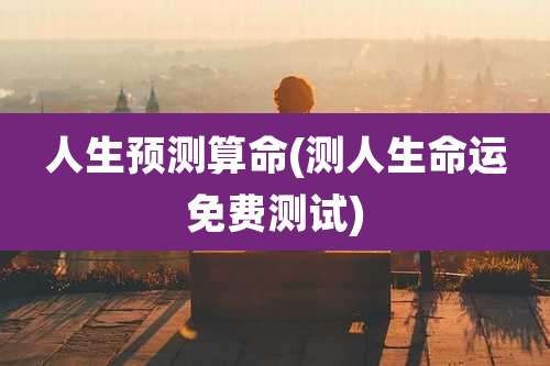 人生预测算命(测人生命运免费测试)