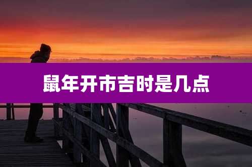 鼠年开市吉时是几点