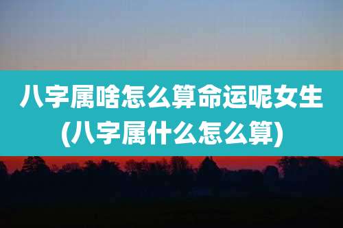 八字属啥怎么算命运呢女生(八字属什么怎么算)