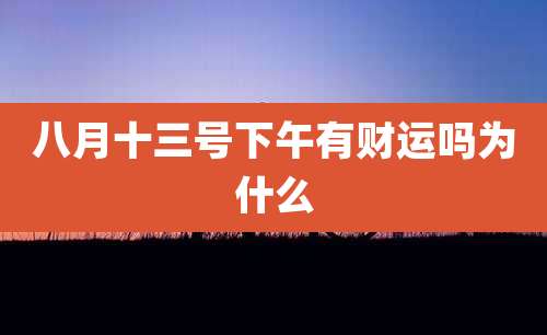 八月十三号下午有财运吗为什么