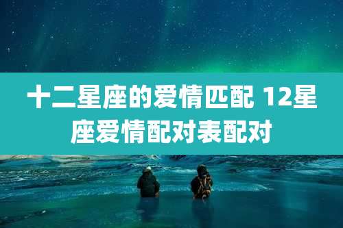 十二星座的爱情匹配 12星座爱情配对表配对