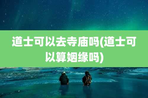 道士可以去寺庙吗(道士可以算姻缘吗)