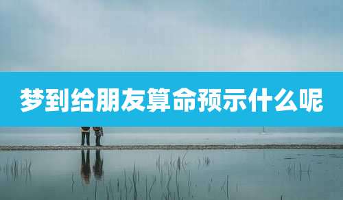 梦到给朋友算命预示什么呢