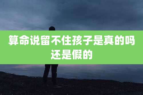 算命说留不住孩子是真的吗还是假的
