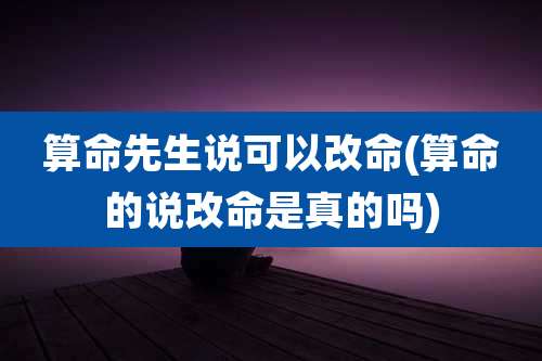 算命先生说可以改命(算命的说改命是真的吗)