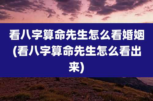 看八字算命先生怎么看婚姻(看八字算命先生怎么看出来)