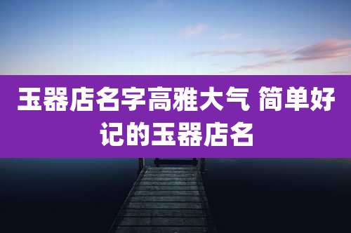 玉器店名字高雅大气 简单好记的玉器店名