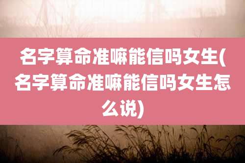 名字算命准嘛能信吗女生(名字算命准嘛能信吗女生怎么说)