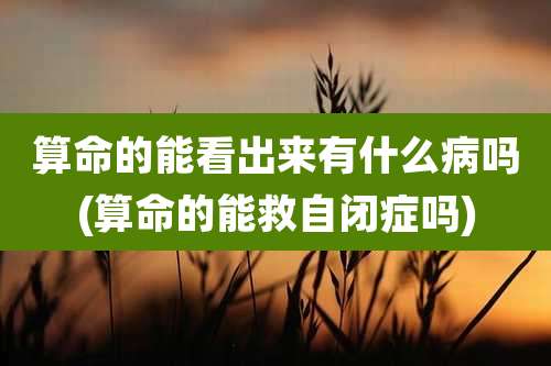 算命的能看出来有什么病吗(算命的能救自闭症吗)
