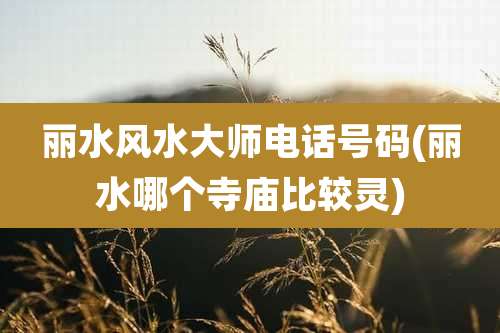 丽水风水大师电话号码(丽水哪个寺庙比较灵)