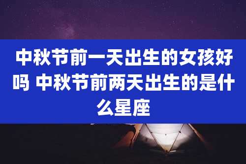 中秋节前一天出生的女孩好吗 中秋节前两天出生的是什么星座