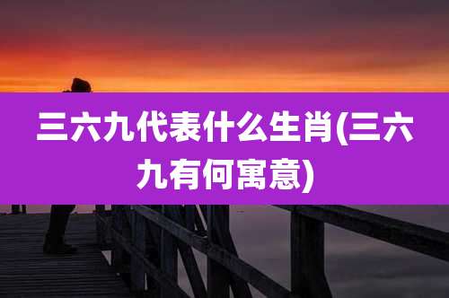三六九代表什么生肖(三六九有何寓意)