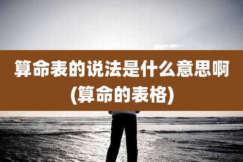 算命表的说法是什么意思啊(算命的表格)