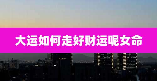 大运如何走好财运呢女命