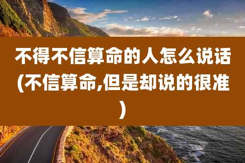 不得不信算命的人怎么说话(不信算命,但是却说的很准)
