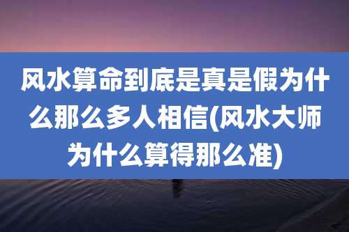 风水算命到底是真是假为什么那么多人相信(风水大师为什么算得那么准)