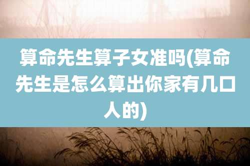 算命先生算子女准吗(算命先生是怎么算出你家有几口人的)