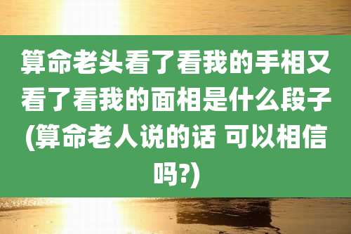 算命老头看了看我的手相又看了看我的面相是什么段子(算命老人说的话 可以相信吗?)