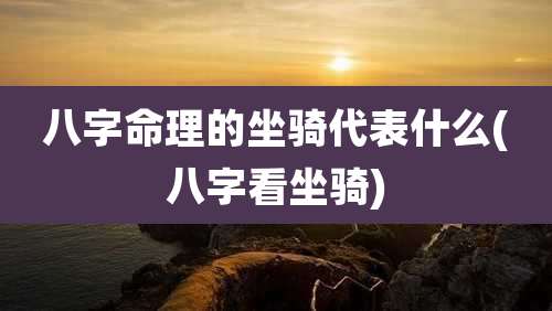 八字命理的坐骑代表什么(八字看坐骑)