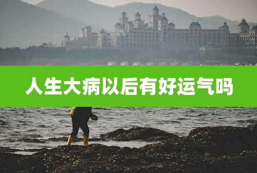 人生大病以后有好运气吗