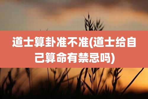 道士算卦准不准(道士给自己算命有禁忌吗)