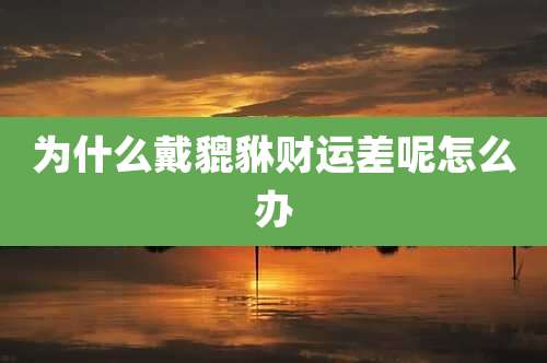 为什么戴貔貅财运差呢怎么办