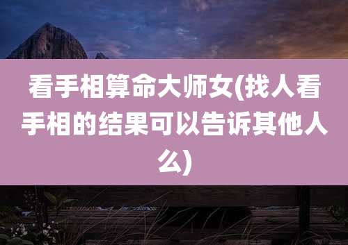 看手相算命大师女(找人看手相的结果可以告诉其他人么)