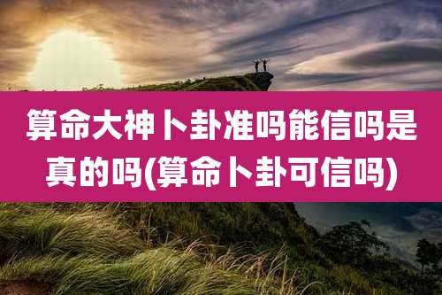 算命大神卜卦准吗能信吗是真的吗(算命卜卦可信吗)