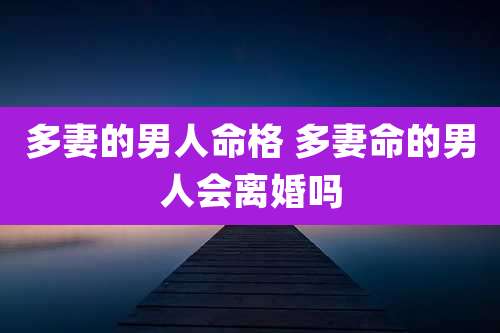 多妻的男人命格 多妻命的男人会离婚吗