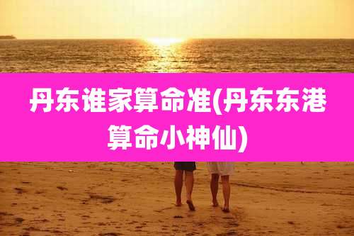 丹东谁家算命准(丹东东港算命小神仙)