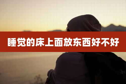 睡觉的床上面放东西好不好