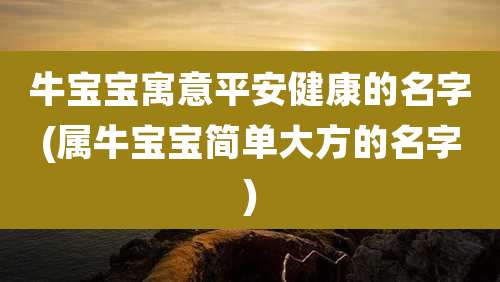 牛宝宝寓意平安健康的名字(属牛宝宝简单大方的名字)