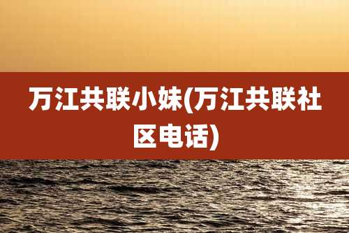 万江共联小妹(万江共联社区电话)