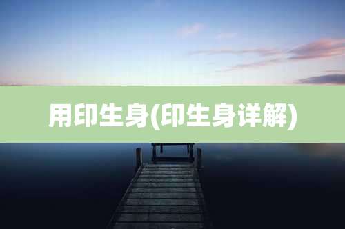 用印生身(印生身详解)