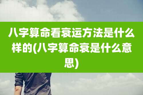 八字算命看衰运方法是什么样的(八字算命衰是什么意思)
