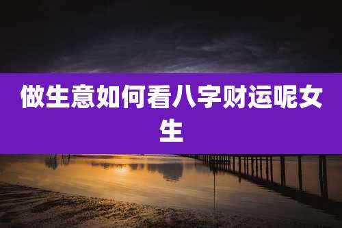 做生意如何看八字财运呢女生