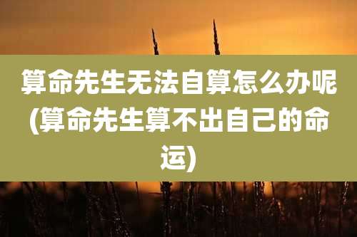 算命先生无法自算怎么办呢(算命先生算不出自己的命运)