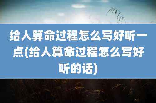 给人算命过程怎么写好听一点(给人算命过程怎么写好听的话)