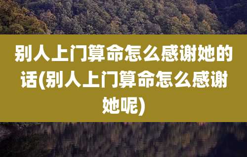 别人上门算命怎么感谢她的话(别人上门算命怎么感谢她呢)