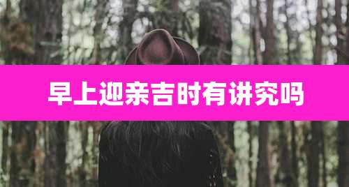 早上迎亲吉时有讲究吗