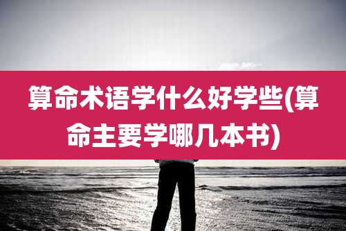 算命术语学什么好学些(算命主要学哪几本书)